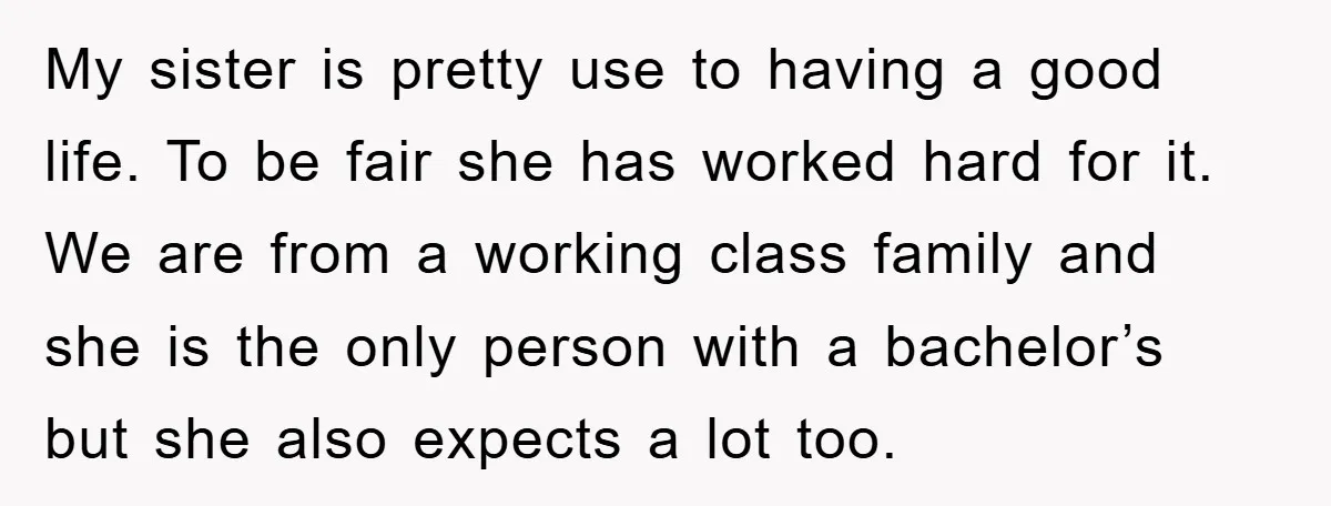 My sister is pretty use to having a good life. To be fair she has worked hard for it. We are from a working class family and she is the...