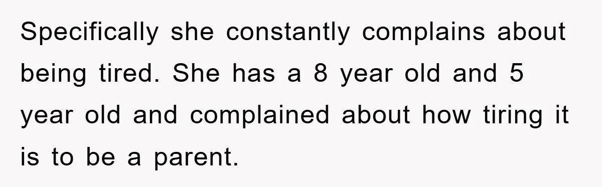 Specifically she constantly complains about being tired. She has a 8 year old and 5 year old and complained about how tiring it is to be a parent.