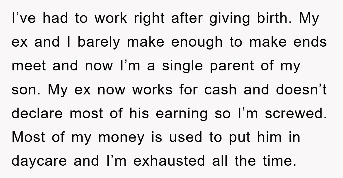 I’ve had to work right after giving birth. My ex and I barely make enough to make ends meet and now I’m a single parent of my son. My ex...
