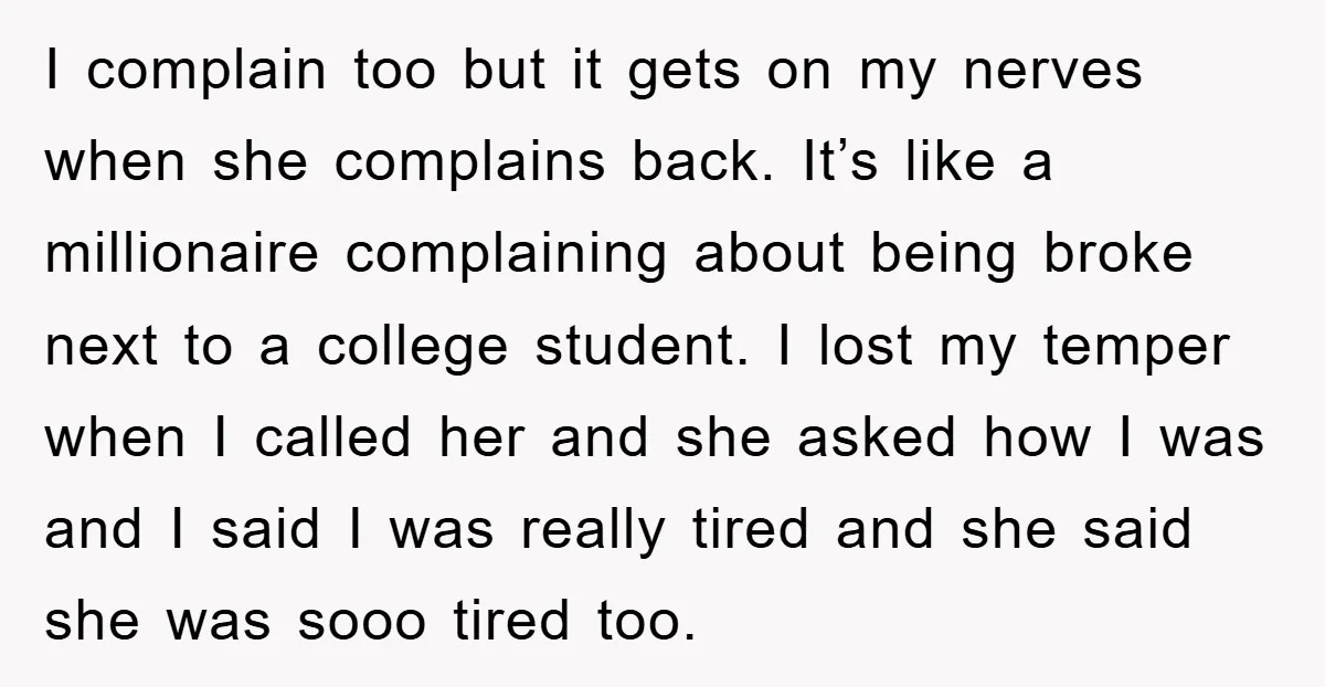 I complain too but it gets on my nerves when she complains back. It’s like a millionaire complaining about being broke next to a college student. I lost my temper...