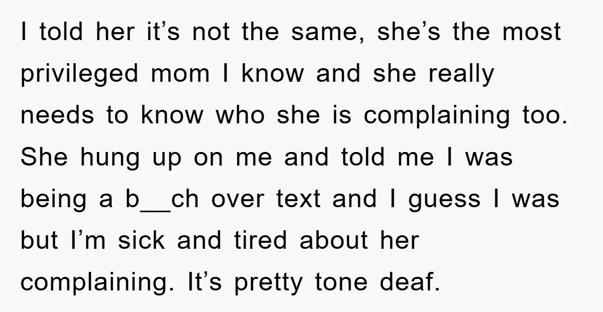 I told her it’s not the same, she’s the most privileged mom I know and she really needs to know who she is complaining too. She hung up on me...