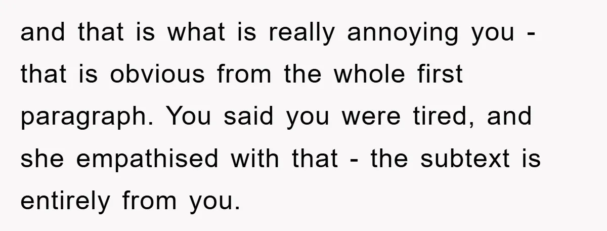 and that is what is really annoying you - that is obvious from the whole first paragraph. You said you were tired, and she empathised with that - the subtext...