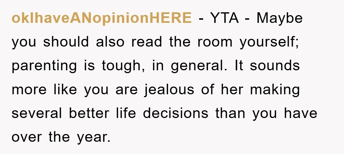 okIhaveANopinionHERE − YTA - Maybe you should also read the room yourself; parenting is tough, in general. It sounds more like you are jealous of her making several better life...