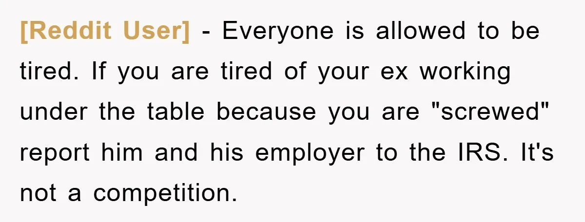 [Reddit User] − Everyone is allowed to be tired. If you are tired of your ex working under the table because you are "screwed" report him and his employer to...