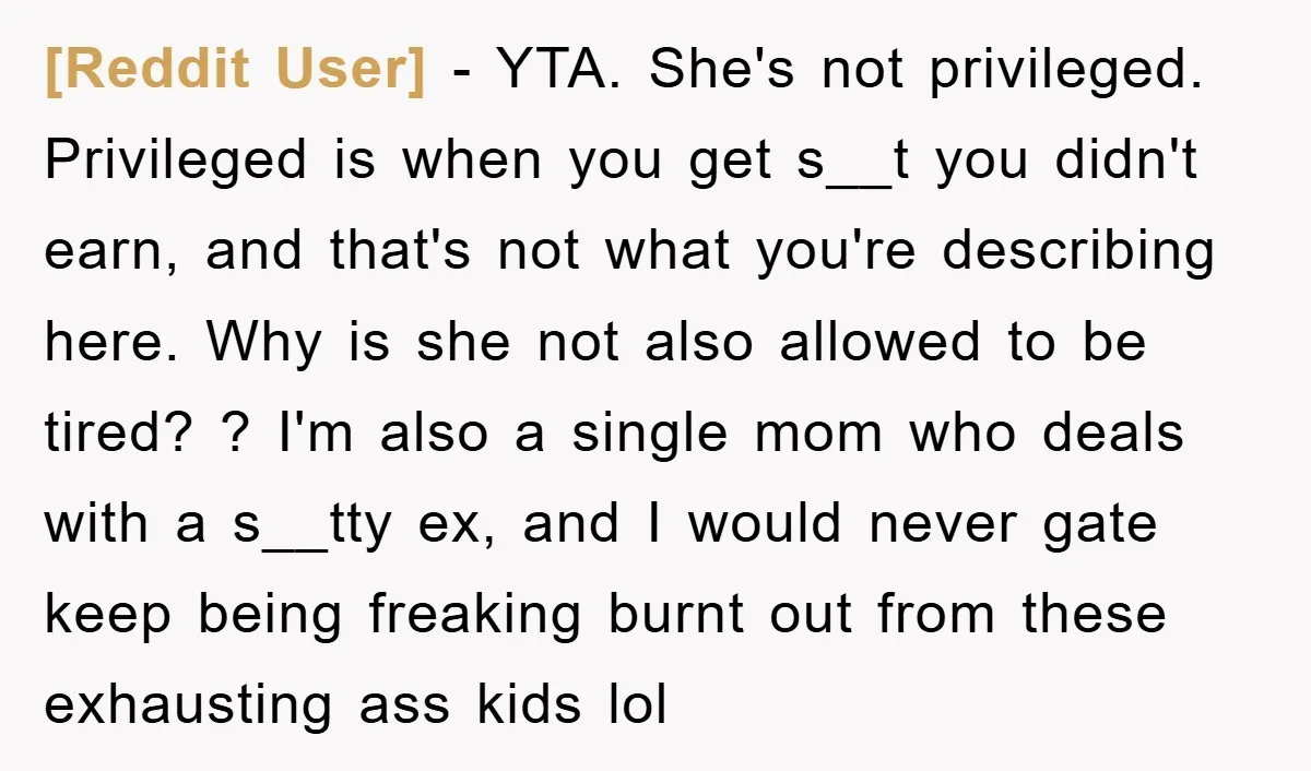 [Reddit User] − YTA. She's not privileged. Privileged is when you get s__t you didn't earn, and that's not what you're describing here. Why is she not also allowed to...