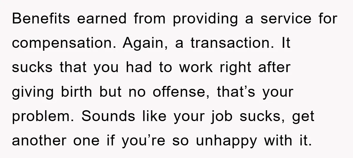 Benefits earned from providing a service for compensation. Again, a transaction. It sucks that you had to work right after giving birth but no offense, that’s your problem. Sounds like...