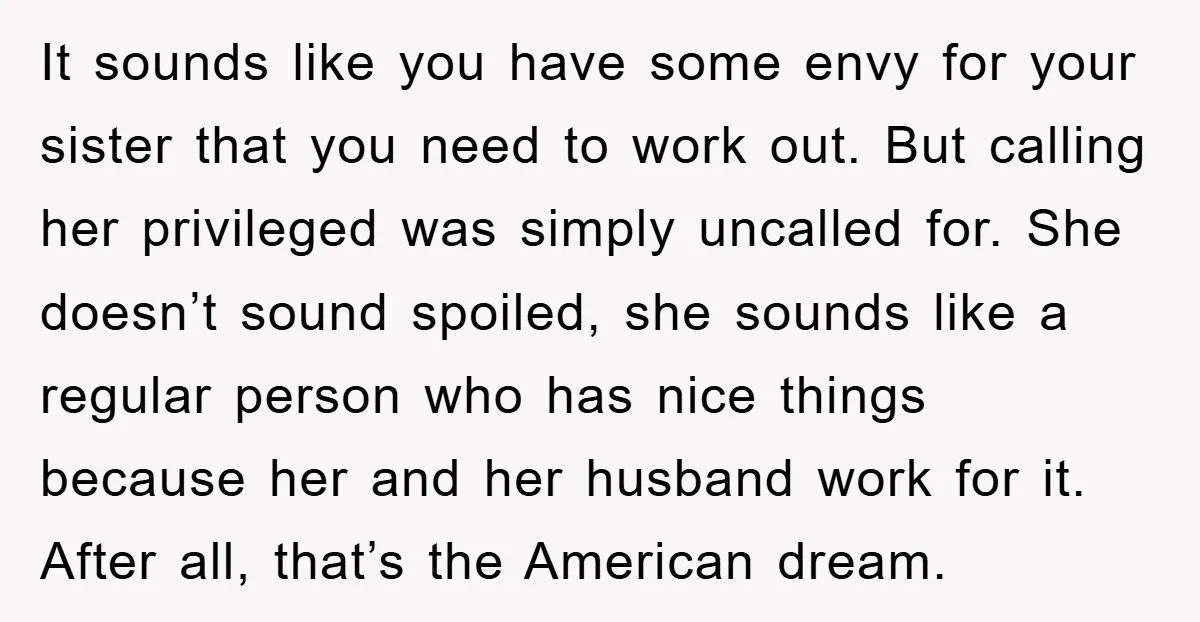 It sounds like you have some envy for your sister that you need to work out. But calling her privileged was simply uncalled for. She doesn’t sound spoiled, she sounds...