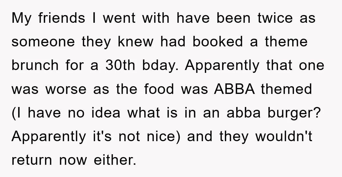 My friends I went with have been twice as someone they knew had booked a theme brunch for a 30th bday. Apparently that one was worse as the food was...