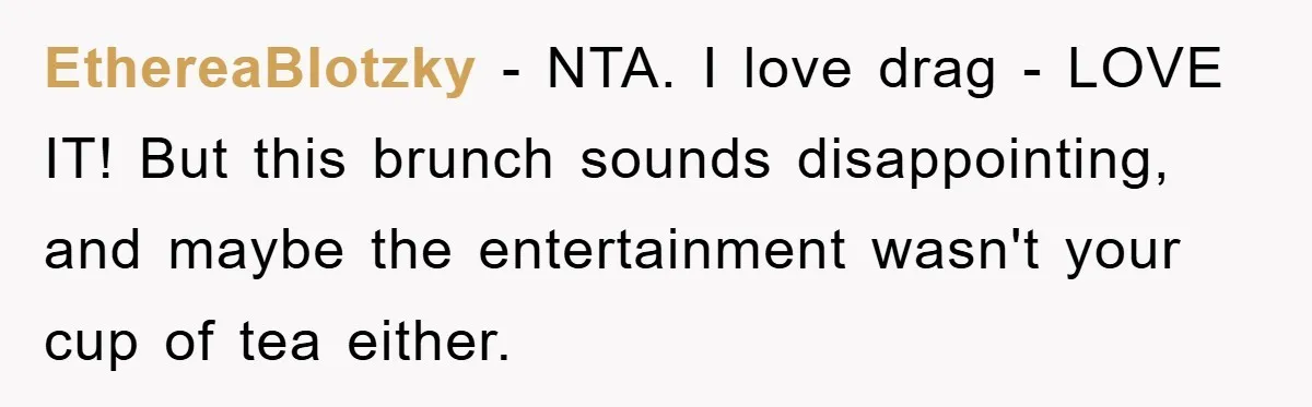 EthereaBlotzky - NTA. I love drag - LOVE IT! But this brunch sounds disappointing, and maybe the entertainment wasn't your cup of tea either.