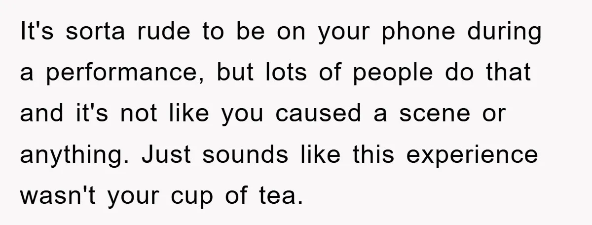 It's sorta rude to be on your phone during a performance, but lots of people do that and it's not like you caused a scene or anything. Just sounds like...