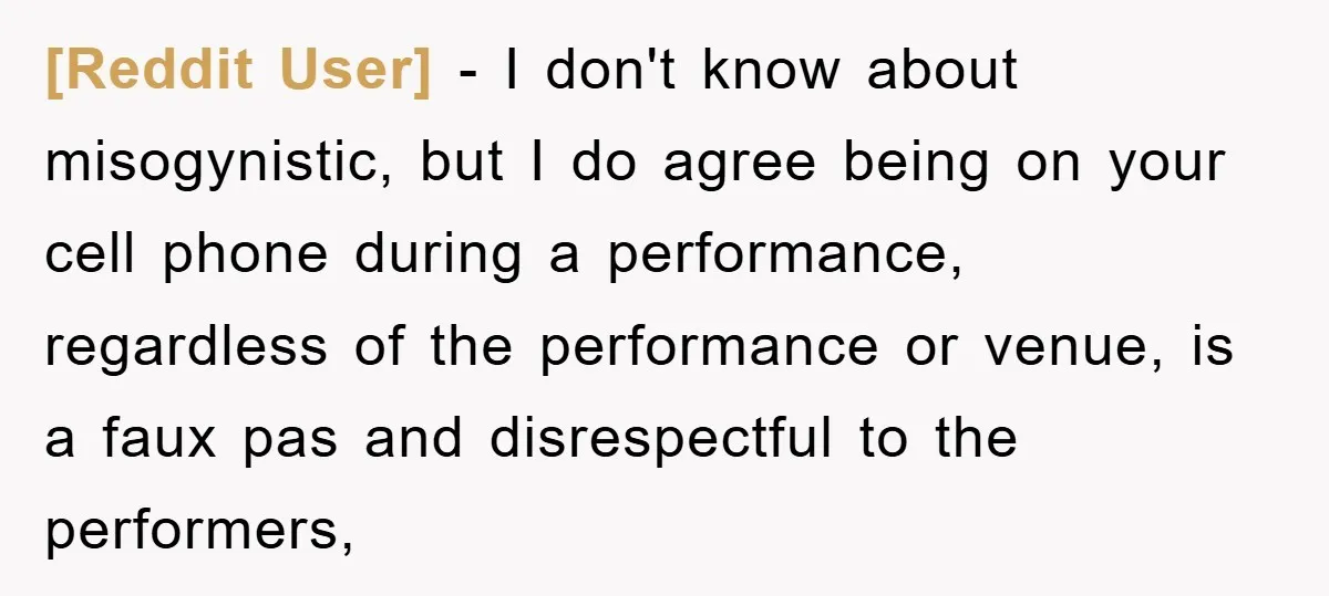 [Reddit User] - I don't know about misogynistic, but I do agree being on your cell phone during a performance, regardless of the performance or venue, is a faux pas...