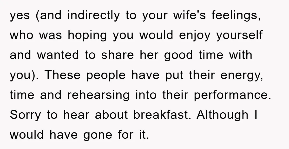 yes (and indirectly to your wife's feelings, who was hoping you would enjoy yourself and wanted to share her good time with you). These people have put their energy, time...