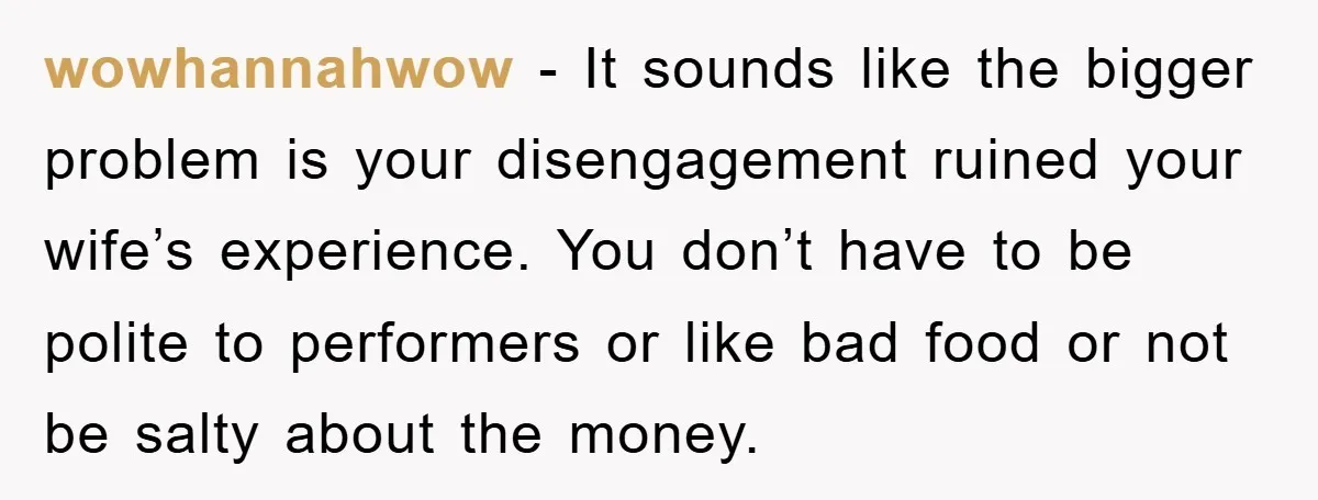 wowhannahwow - It sounds like the bigger problem is your disengagement ruined your wife’s experience. You don’t have to be polite to performers or like bad food or not be...