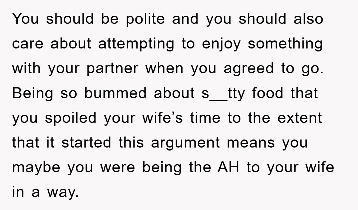 You should be polite and you should also care about attempting to enjoy something with your partner when you agreed to go. Being so bummed about s__tty food that you...
