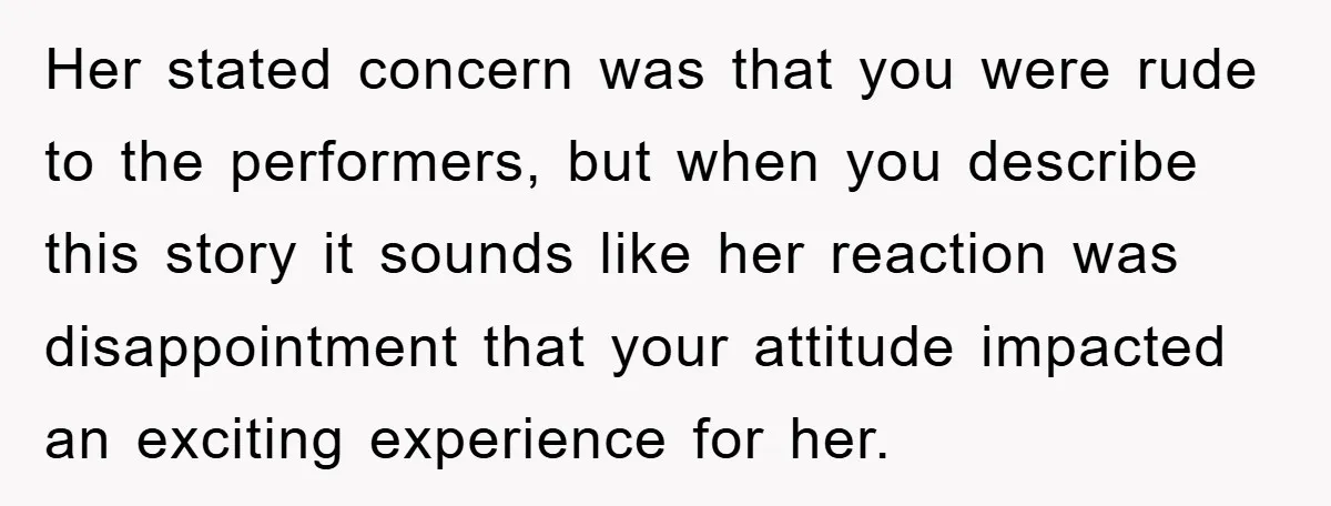 Her stated concern was that you were rude to the performers, but when you describe this story it sounds like her reaction was disappointment that your attitude impacted an exciting...