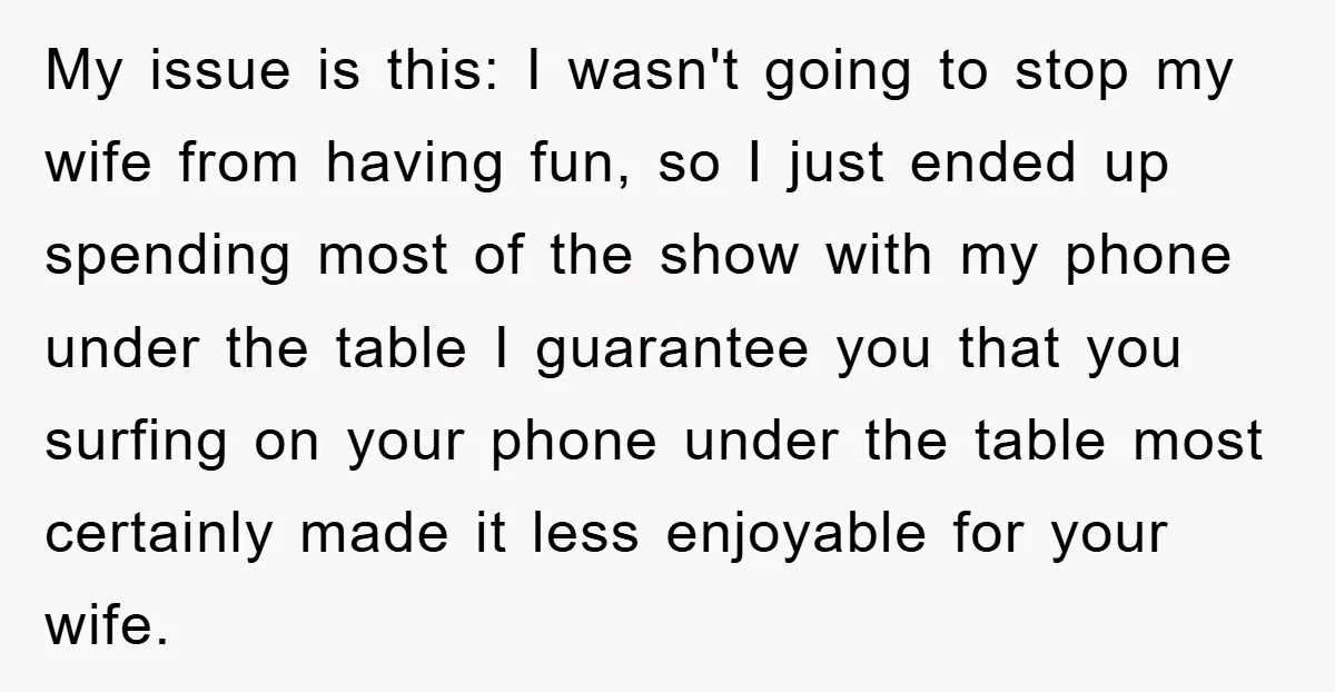 My issue is this: I wasn't going to stop my wife from having fun, so I just ended up spending most of the show with my phone under the table...
