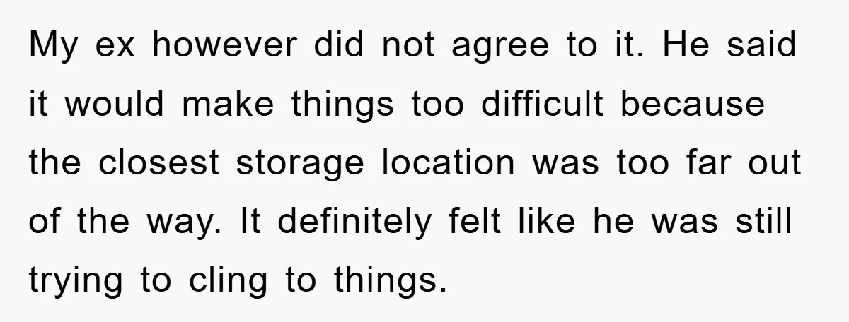 My ex however did not agree to it. He said it would make things too difficult because the closest storage location was too far out of the way. It definitely...