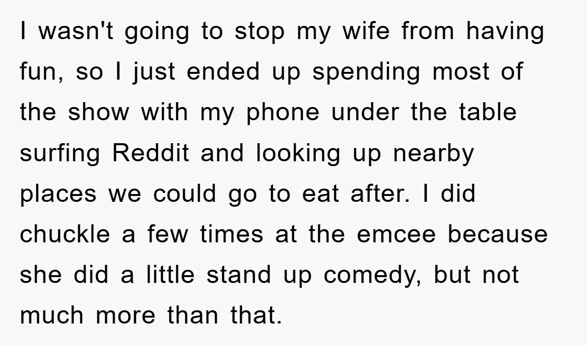 I wasn't going to stop my wife from having fun, so I just ended up spending most of the show with my phone under the table surfing Reddit and looking...