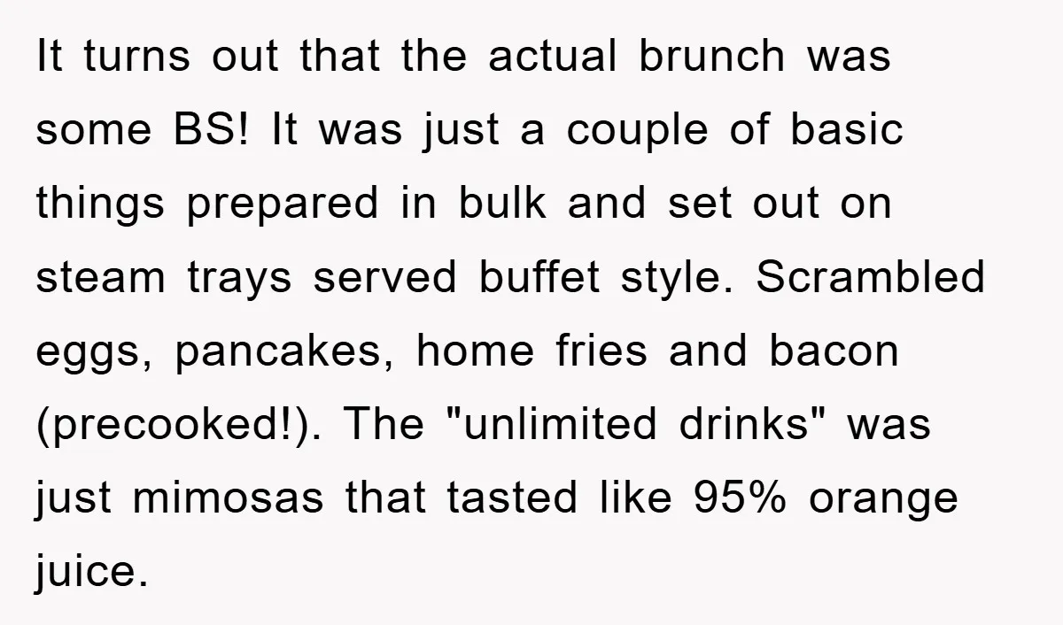 It turns out that the actual brunch was some BS! It was just a couple of basic things prepared in bulk and set out on steam trays served buffet style....
