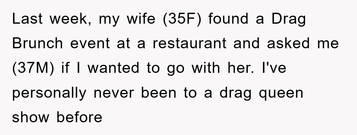 Last week, my wife (35F) found a Drag Brunch event at a restaurant and asked me (37M) if I wanted to go with her. I've personally never been to a...