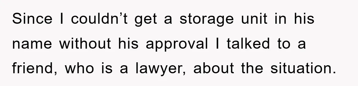 Since I couldn’t get a storage unit in his name without his approval I talked to a friend, who is a lawyer, about the situation.