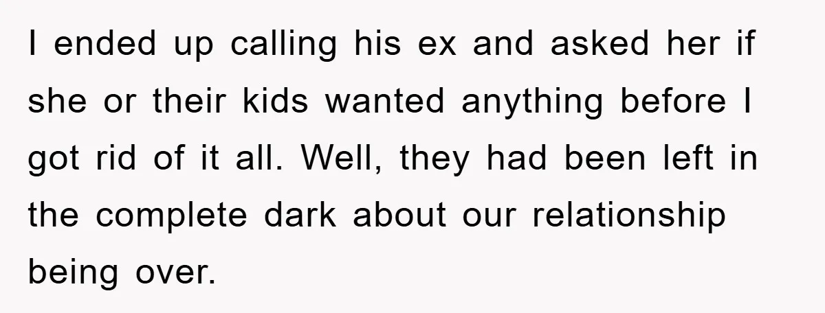 I ended up calling his ex and asked her if she or their kids wanted anything before I got rid of it all. Well, they had been left in the...