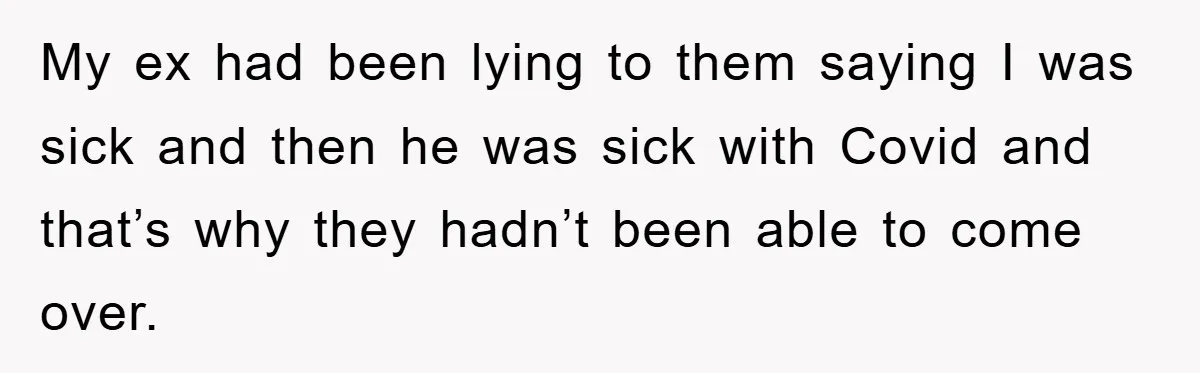 My ex had been lying to them saying I was sick and then he was sick with Covid and that’s why they hadn’t been able to come over.