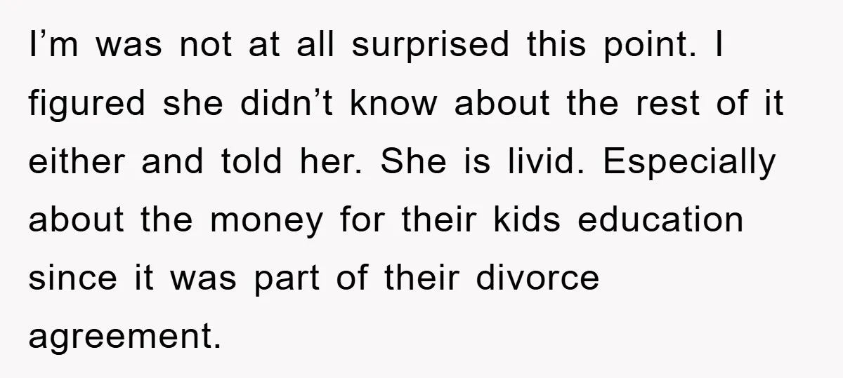 I’m was not at all surprised this point. I figured she didn’t know about the rest of it either and told her. She is livid. Especially about the money for...
