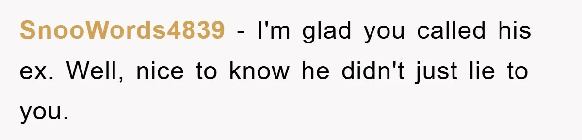 SnooWords4839 − I'm glad you called his ex. Well, nice to know he didn't just lie to you.