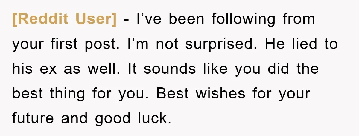 [Reddit User] − I’ve been following from your first post. I’m not surprised. He lied to his ex as well. It sounds like you did the best thing for you....