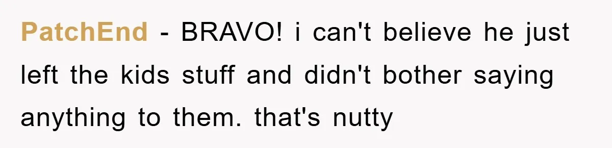 PatchEnd − BRAVO! i can't believe he just left the kids stuff and didn't bother saying anything to them. that's nutty