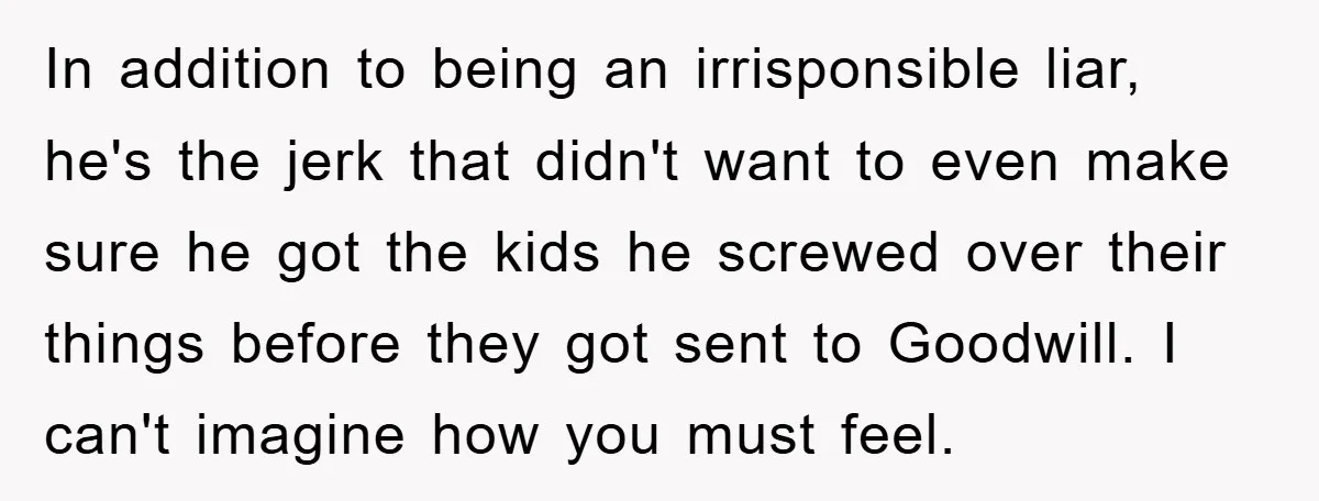 In addition to being an irrisponsible liar, he's the jerk that didn't want to even make sure he got the kids he screwed over their things before they got sent...
