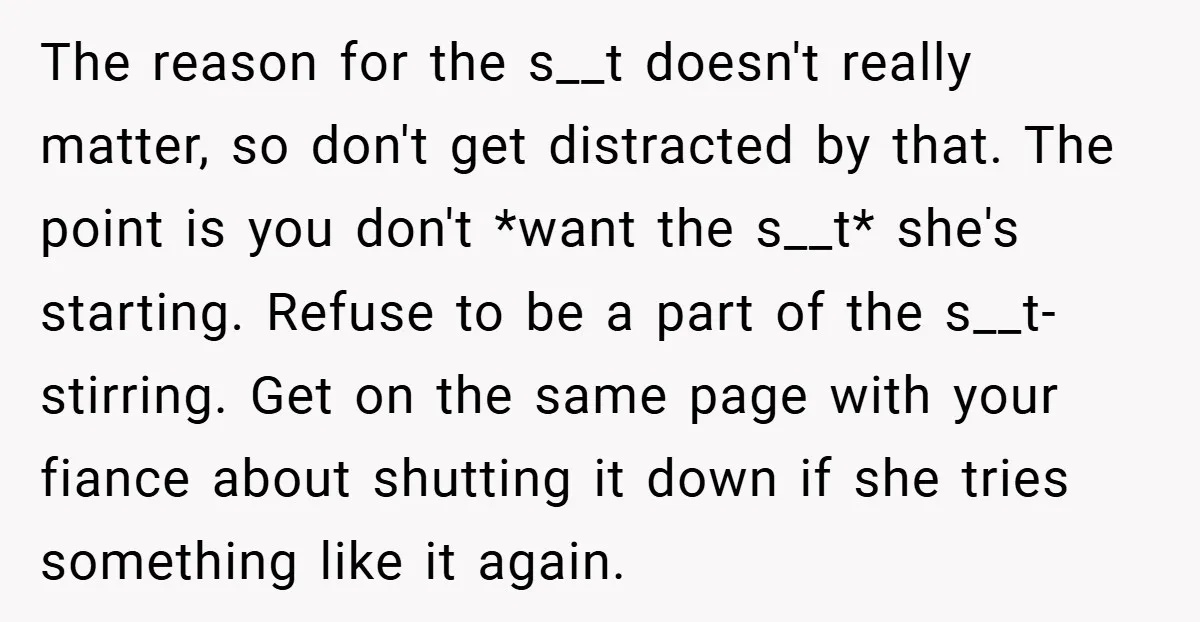 The reason for the s__t doesn't really matter, so don't get distracted by that. The point is you don't *want the s__t* she's starting. Refuse to be a part of...