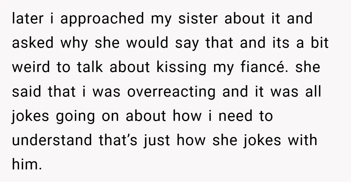 later i approached my sister about it and asked why she would say that and its a bit weird to talk about kissing my fiancé. she said that i was...