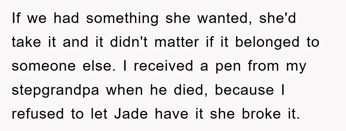 If we had something she wanted, she'd take it and it didn't matter if it belonged to someone else. I received a pen from my stepgrandpa when he died, because...