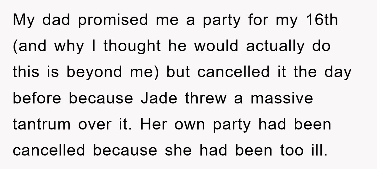 My dad promised me a party for my 16th (and why I thought he would actually do this is beyond me) but cancelled it the day before because Jade threw...