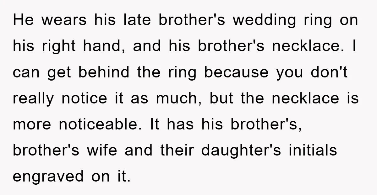 He wears his late brother's wedding ring on his right hand, and his brother's necklace. I can get behind the ring because you don't really notice it as much, but...