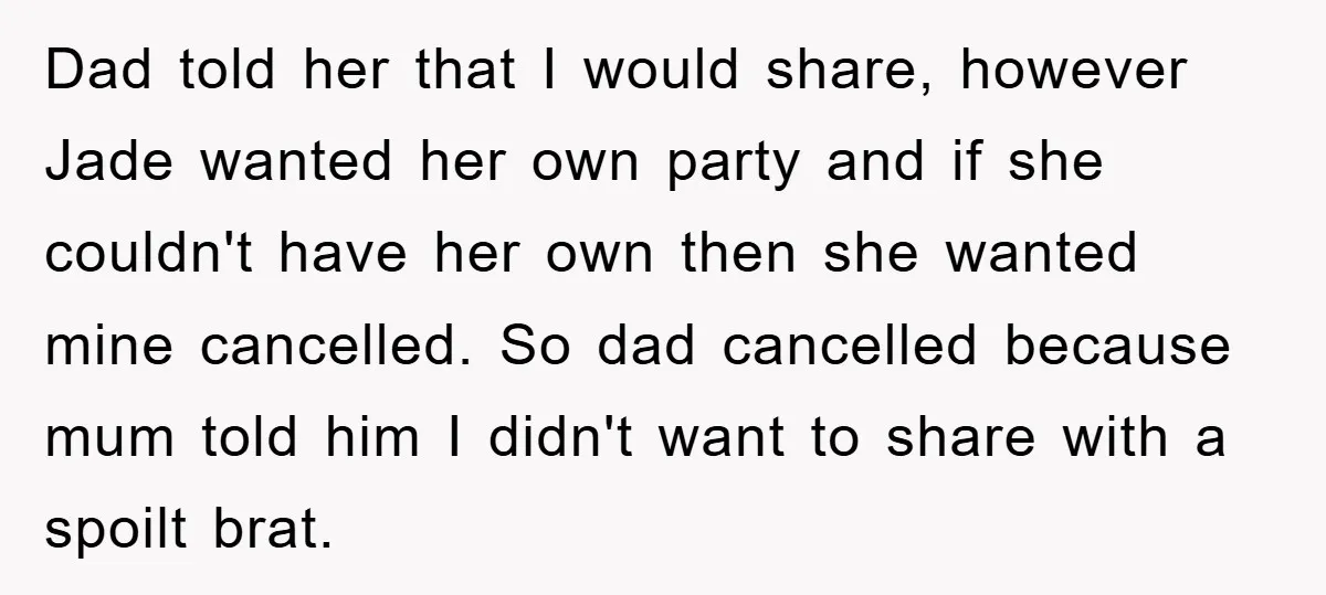 Dad told her that I would share, however Jade wanted her own party and if she couldn't have her own then she wanted mine cancelled. So dad cancelled because mum...