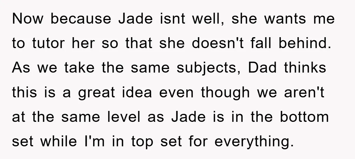 Now because Jade isnt well, she wants me to tutor her so that she doesn't fall behind. As we take the same subjects, Dad thinks this is a great idea...