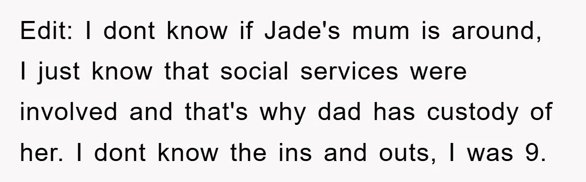 Edit: I dont know if Jade's mum is around, I just know that social services were involved and that's why dad has custody of her. I dont know the ins...