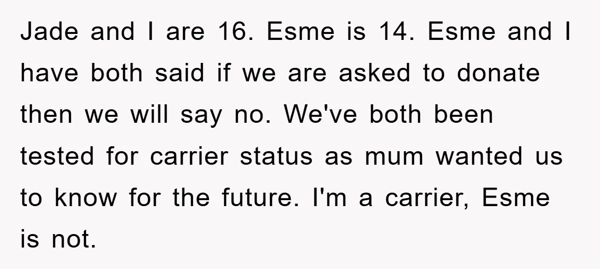 Jade and I are 16. Esme is 14. Esme and I have both said if we are asked to donate then we will say no. We've both been tested for...