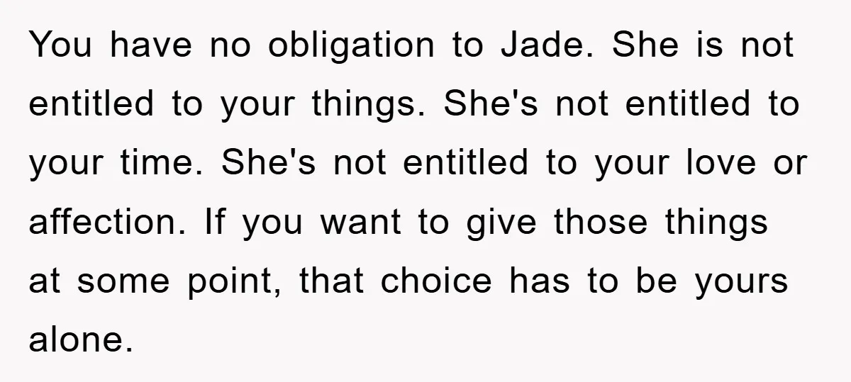 You have no obligation to Jade. She is not entitled to your things. She's not entitled to your time. She's not entitled to your love or affection. If you want...