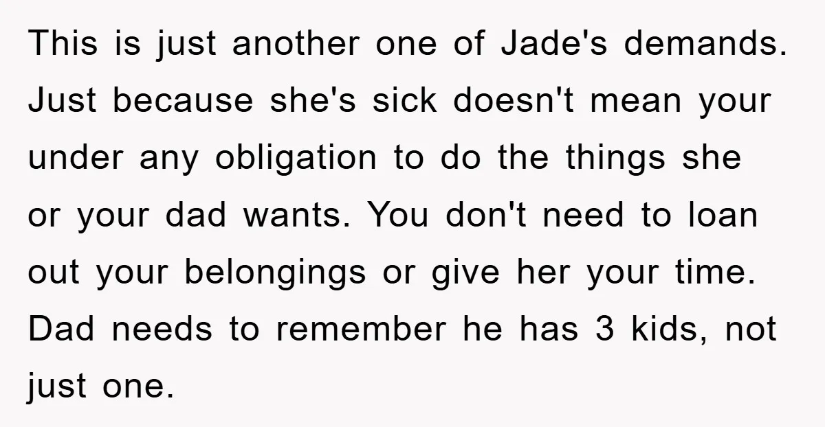 This is just another one of Jade's demands. Just because she's sick doesn't mean your under any obligation to do the things she or your dad wants. You don't need...