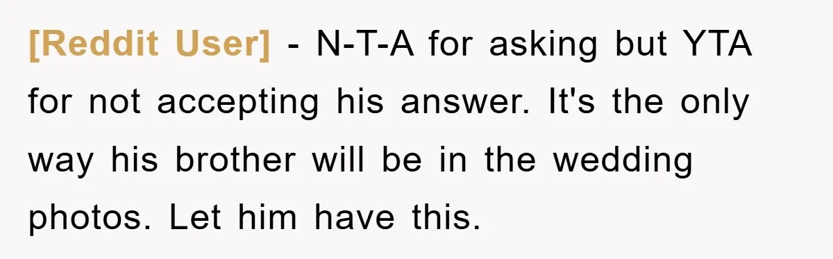 [Reddit User] − N-T-A for asking but YTA for not accepting his answer. It's the only way his brother will be in the wedding photos. Let him have this.