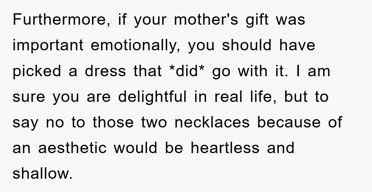 Furthermore, if your mother's gift was important emotionally, you should have picked a dress that *did* go with it. I am sure you are delightful in real life, but to...