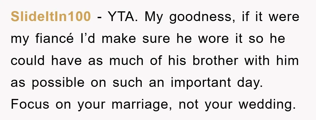 SlideItIn100 − YTA. My goodness, if it were my fiancé I’d make sure he wore it so he could have as much of his brother with him as possible on...