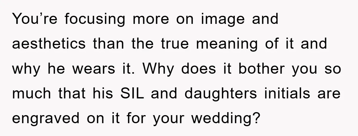 You’re focusing more on image and aesthetics than the true meaning of it and why he wears it. Why does it bother you so much that his SIL and daughters...