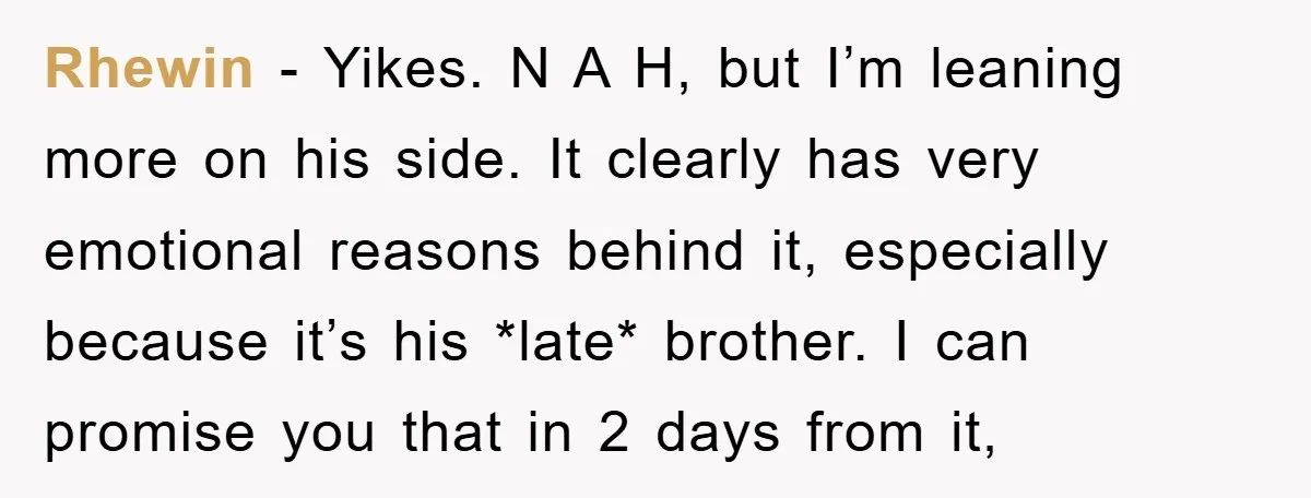 Rhewin − Yikes. N A H, but I’m leaning more on his side. It clearly has very emotional reasons behind it, especially because it’s his *late* brother. I can promise...