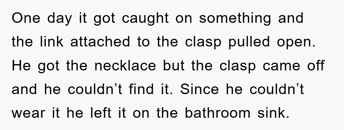 One day it got caught on something and the link attached to the clasp pulled open. He got the necklace but the clasp came off and he couldn’t find it....