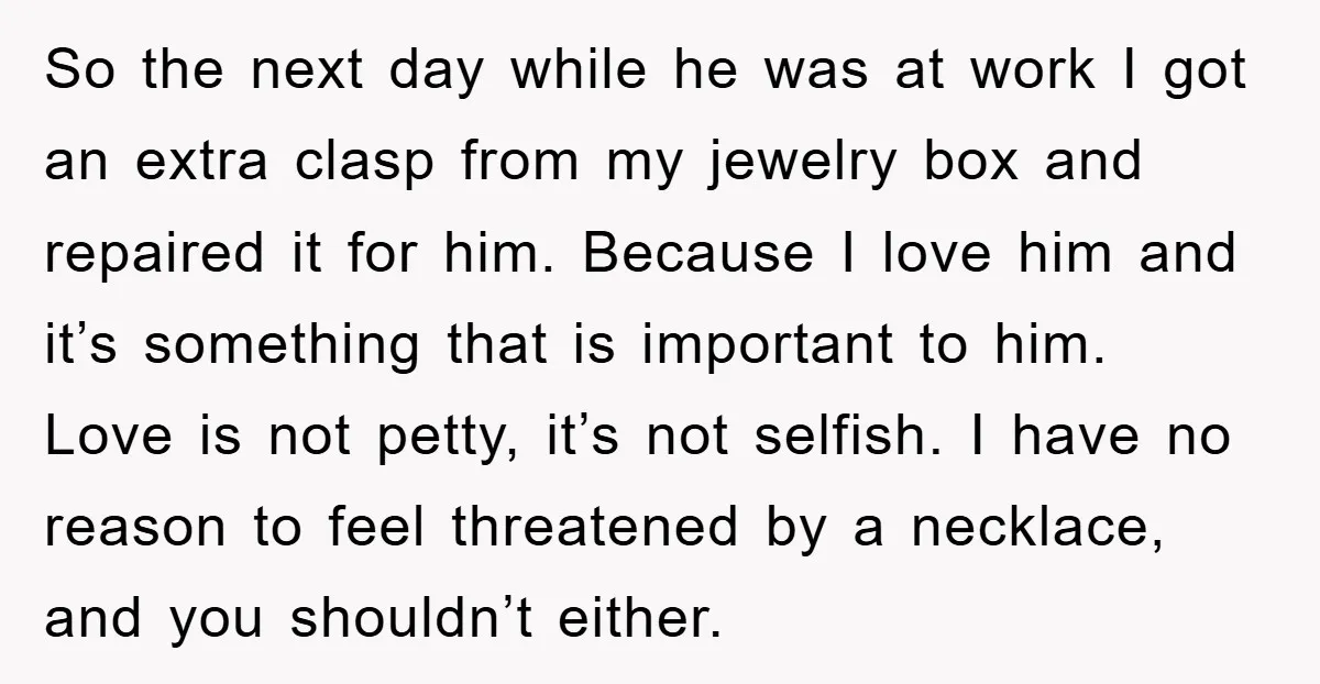 So the next day while he was at work I got an extra clasp from my jewelry box and repaired it for him. Because I love him and it’s something...